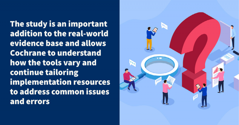 The study is an important addition to the real-world evidence base and allows Cochrane to understand how the tools vary and continue tailoring implementation resources to address common issues and errors
