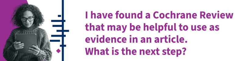 I have found a Cochrane Review that may be helpful to use as evidence in an article. What is the next step?